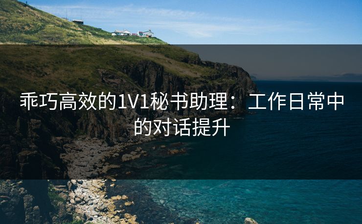乖巧高效的1V1秘书助理：工作日常中的对话提升