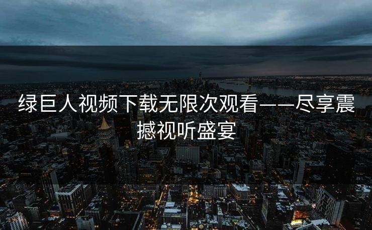 绿巨人视频下载无限次观看——尽享震撼视听盛宴