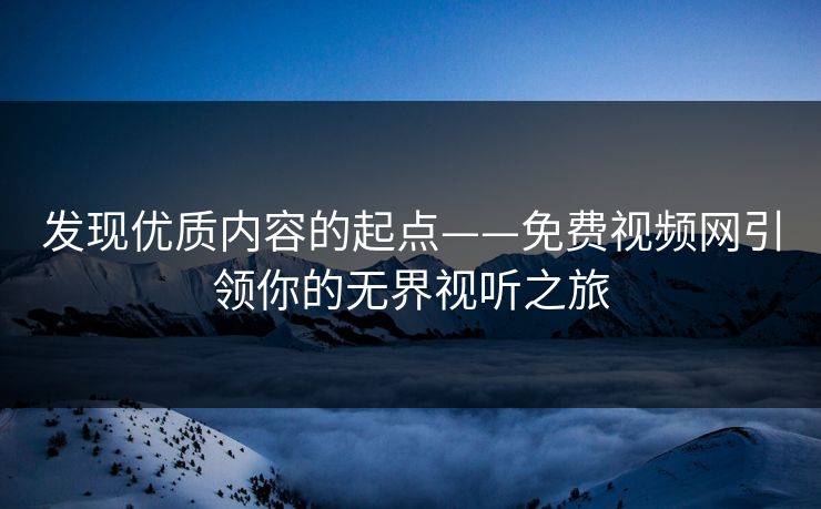 发现优质内容的起点——免费视频网引领你的无界视听之旅