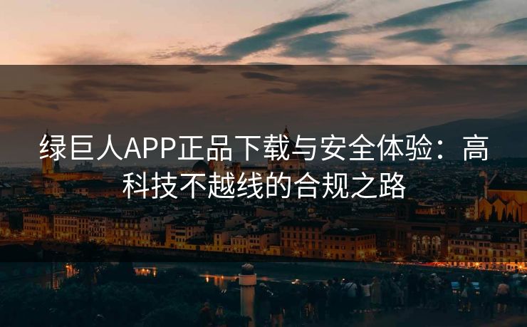 绿巨人APP正品下载与安全体验：高科技不越线的合规之路