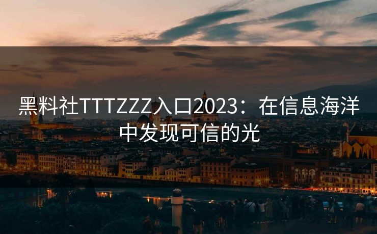 黑料社TTTZZZ入口2023：在信息海洋中发现可信的光