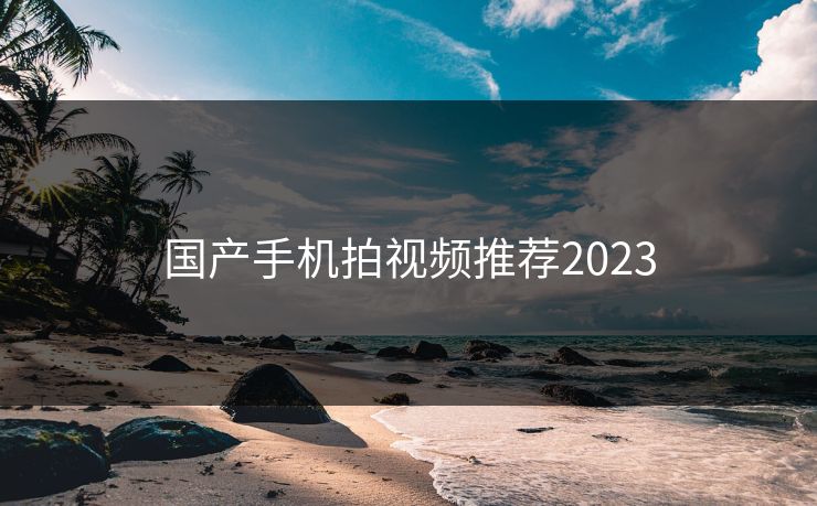 国产手机拍视频推荐2023