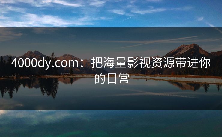 4000dy.com：把海量影视资源带进你的日常
