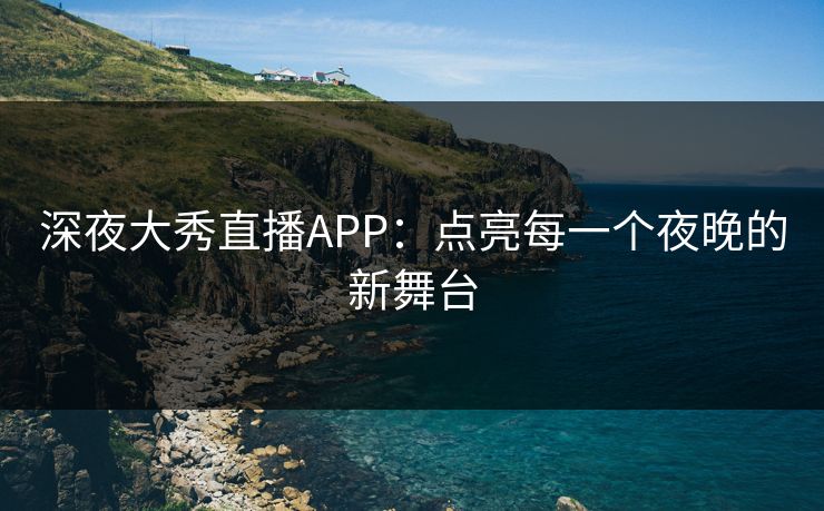 深夜大秀直播APP:点亮每一个夜晚的新舞台 深夜大秀直播APP:点亮每一个夜晚的新舞台