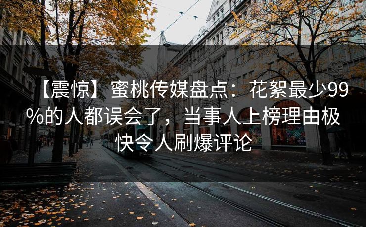【震惊】蜜桃传媒盘点:花絮最少99%的人都误会了,当事人上榜理由极快令人刷爆评论 【震惊】蜜桃传媒盘点:花絮最少99%的人都误会了,当事人上榜理由极快令人刷爆评论