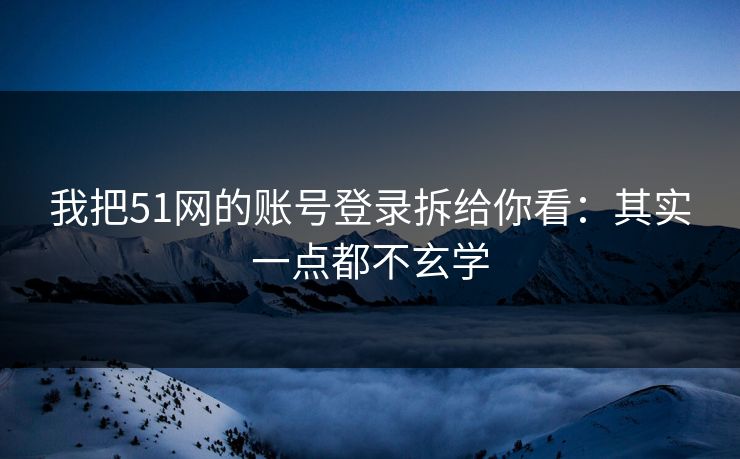 我把51网的账号登录拆给你看：其实一点都不玄学