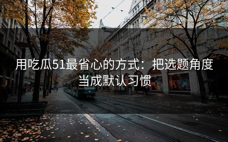 用吃瓜51最省心的方式：把选题角度当成默认习惯