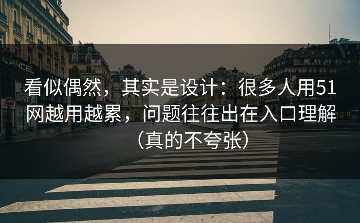 看似偶然，其实是设计：很多人用51网越用越累，问题往往出在入口理解（真的不夸张）