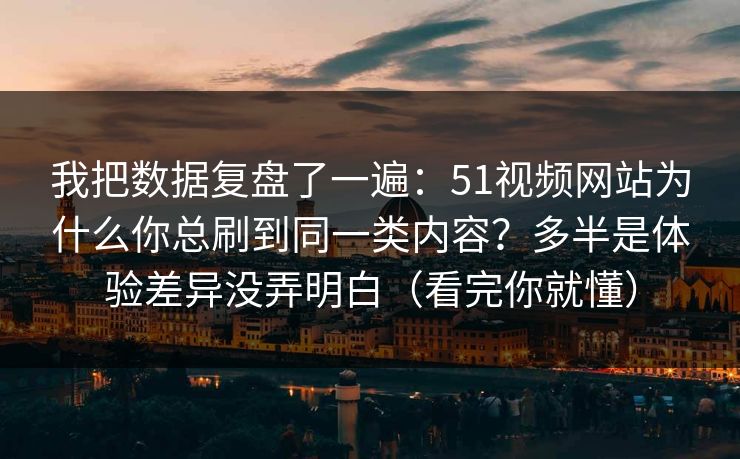 我把数据复盘了一遍：51视频网站为什么你总刷到同一类内容？多半是体验差异没弄明白（看完你就懂）