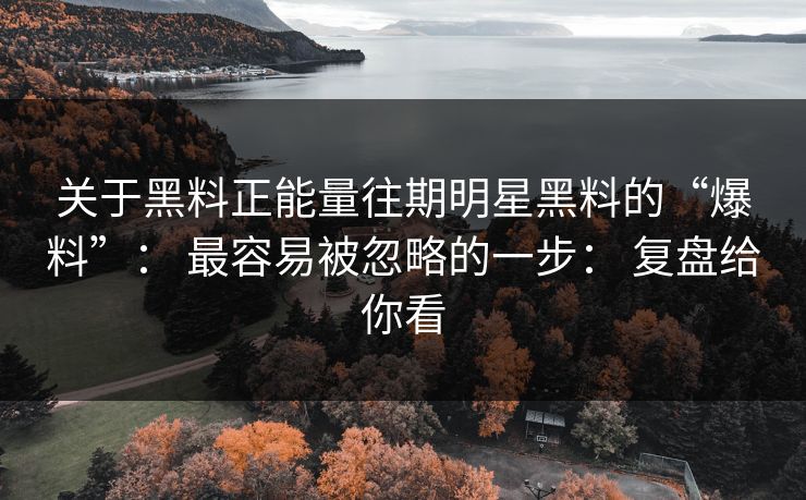 关于黑料正能量往期明星黑料的“爆料”： 最容易被忽略的一步： 复盘给你看