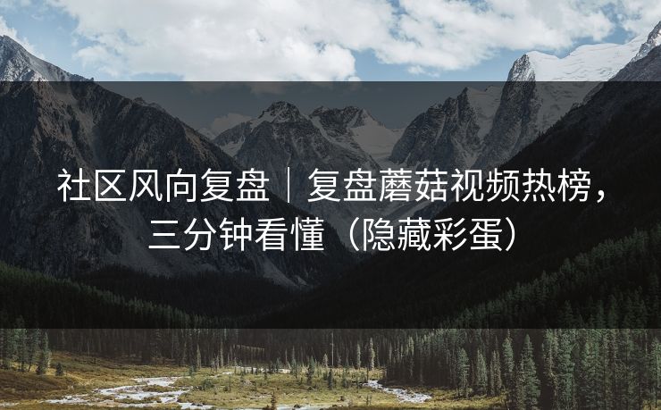 社区风向复盘｜复盘蘑菇视频热榜，三分钟看懂（隐藏彩蛋）