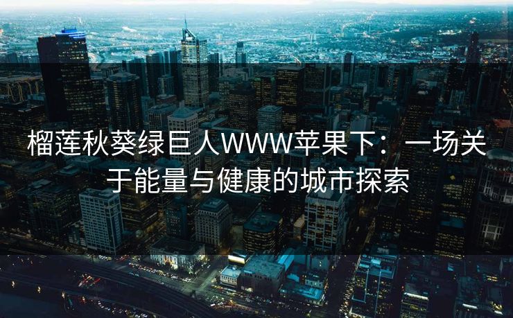 榴莲秋葵绿巨人WWW苹果下：一场关于能量与健康的城市探索