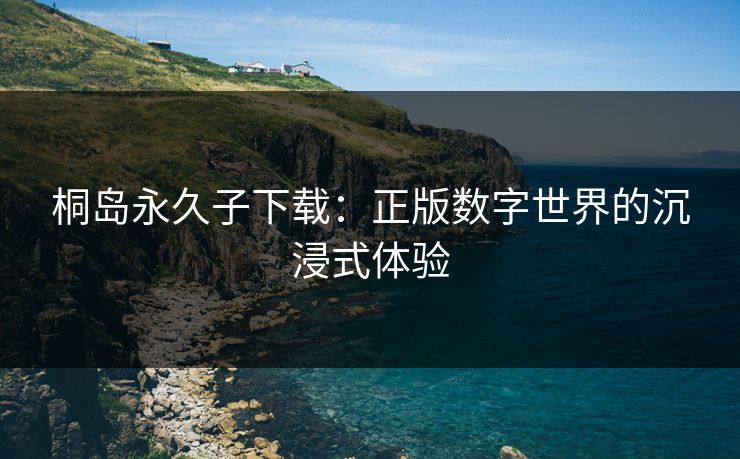 桐岛永久子下载：正版数字世界的沉浸式体验