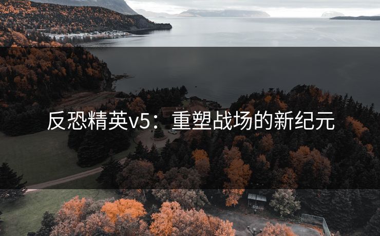 反恐精英v5：重塑战场的新纪元