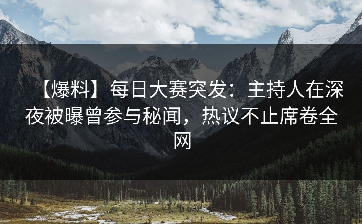 【爆料】每日大赛突发：主持人在深夜被曝曾参与秘闻，热议不止席卷全网