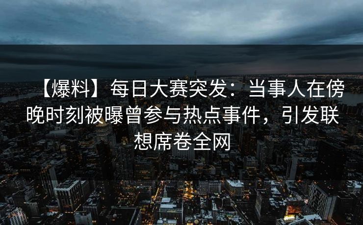 【爆料】每日大赛突发：当事人在傍晚时刻被曝曾参与热点事件，引发联想席卷全网