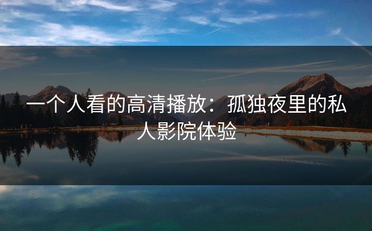 一个人看的高清播放：孤独夜里的私人影院体验
