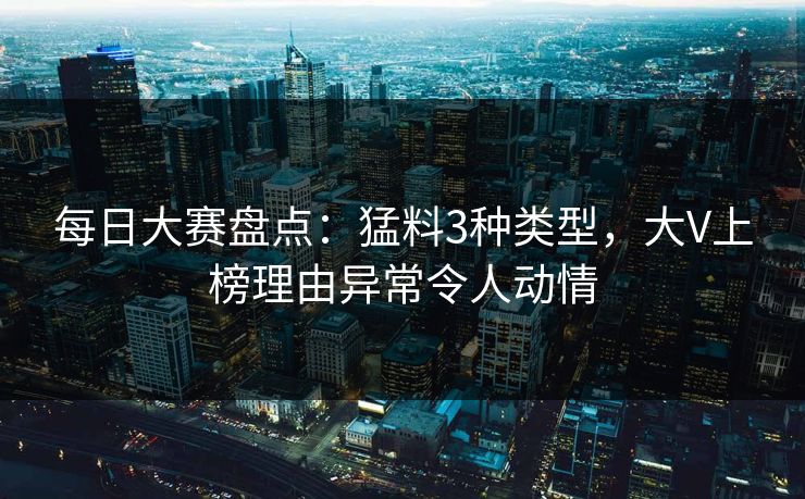 每日大赛盘点：猛料3种类型，大V上榜理由异常令人动情