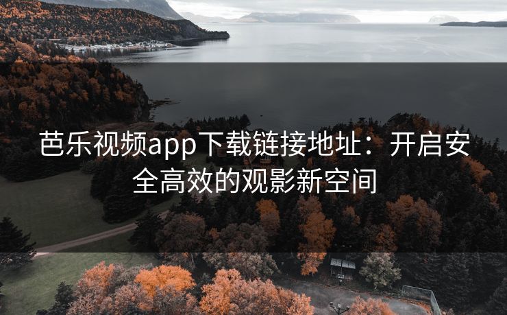 芭乐视频app下载链接地址：开启安全高效的观影新空间