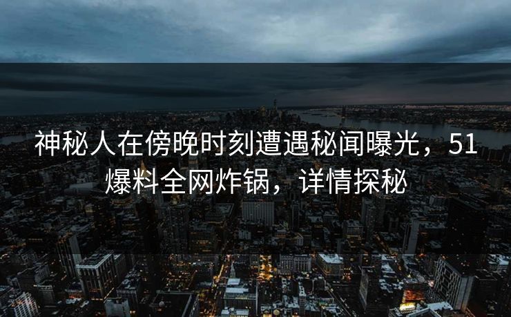 神秘人在傍晚时刻遭遇秘闻曝光，51爆料全网炸锅，详情探秘