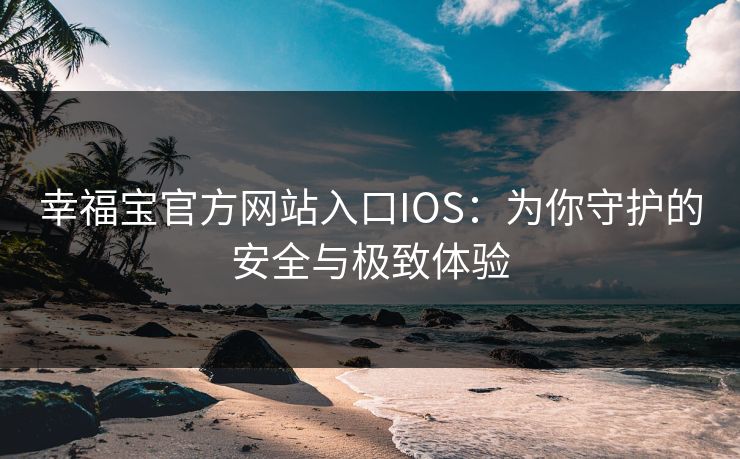 幸福宝官方网站入口IOS：为你守护的安全与极致体验