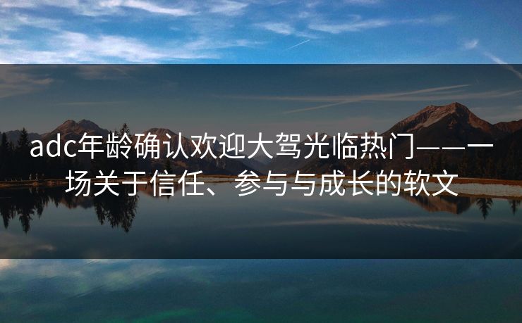 adc年龄确认欢迎大驾光临热门——一场关于信任、参与与成长的软文