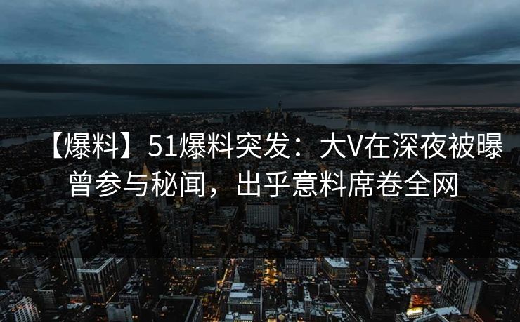 【爆料】51爆料突发:大V在深夜被曝曾参与秘闻,出乎意料席卷全网 【爆料】51爆料突发:大V在深夜被曝曾参与秘闻,出乎意料席卷全网