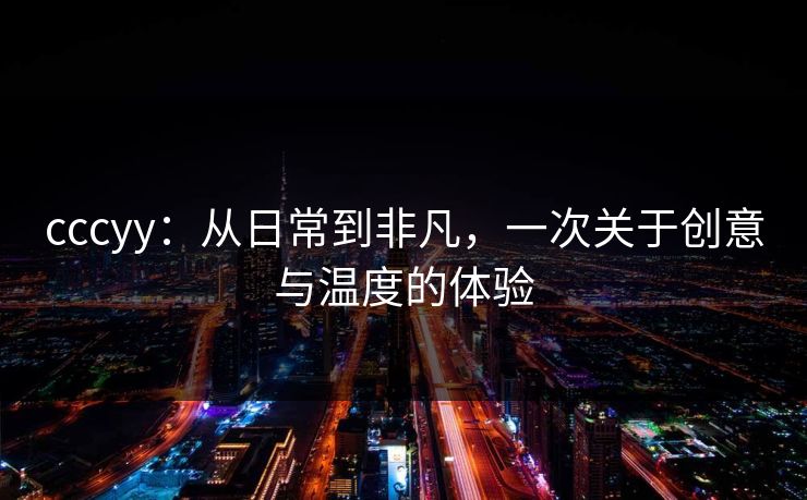 cccyy：从日常到非凡，一次关于创意与温度的体验