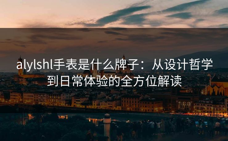 alylshl手表是什么牌子:从设计哲学到日常体验的全方位解读 alylshl手表是什么牌子:从设计哲学到日常体验的全方位解读