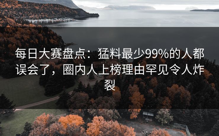 每日大赛盘点：猛料最少99%的人都误会了，圈内人上榜理由罕见令人炸裂