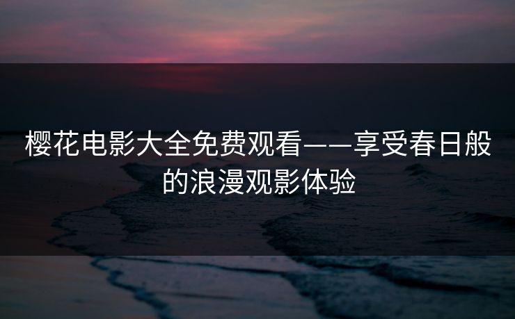 樱花电影大全免费观看——享受春日般的浪漫观影体验