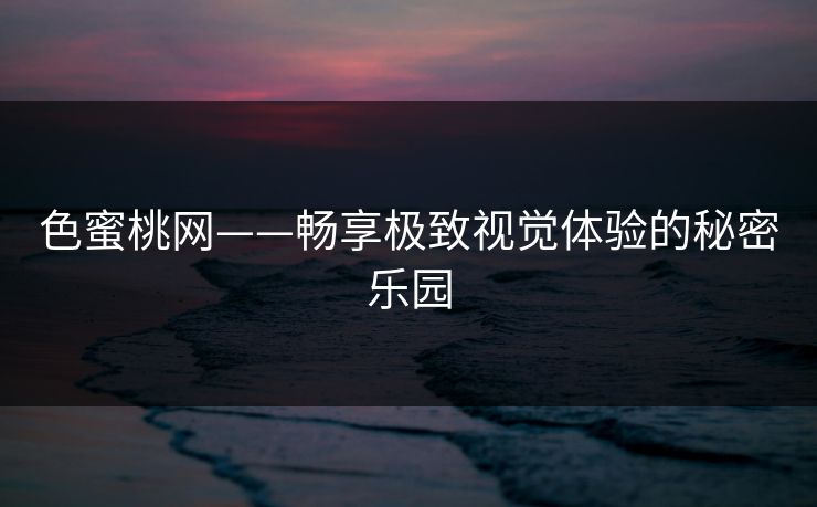 色蜜桃网——畅享极致视觉体验的秘密乐园