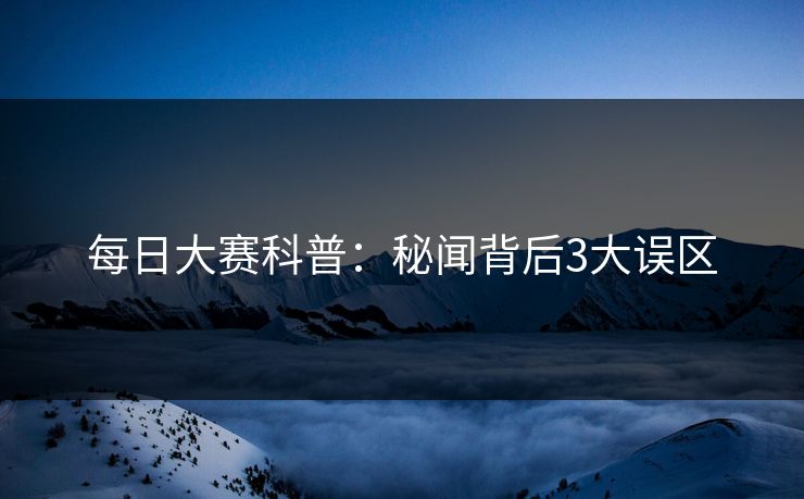 每日大赛科普：秘闻背后3大误区