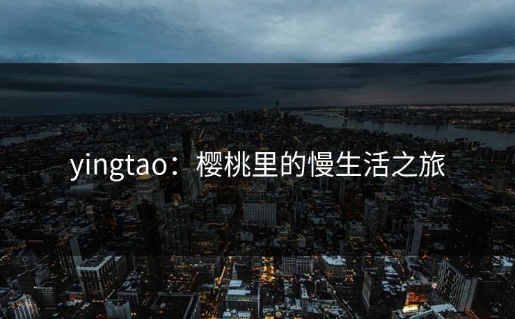 yingtao:樱桃里的慢生活之旅 yingtao:樱桃里的慢生活之旅
