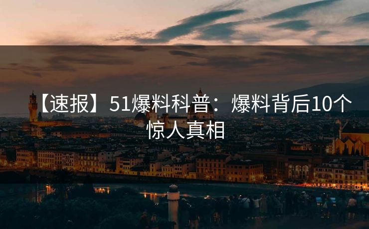 【速报】51爆料科普：爆料背后10个惊人真相