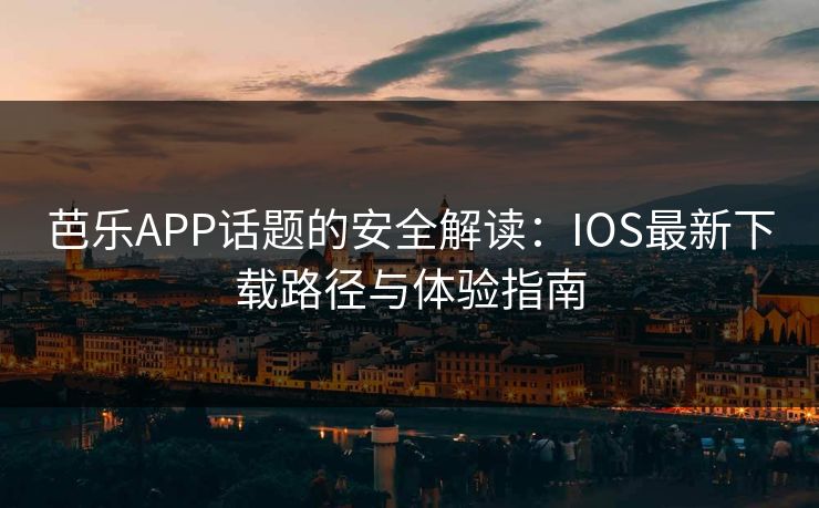芭乐APP话题的安全解读：IOS最新下载路径与体验指南