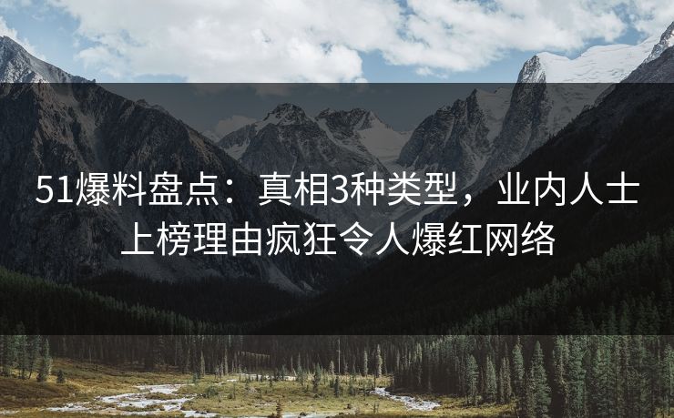51爆料盘点:真相3种类型,业内人士上榜理由疯狂令人爆红网络 51爆料盘点:真相3种类型,业内人士上榜理由疯狂令人爆红网络