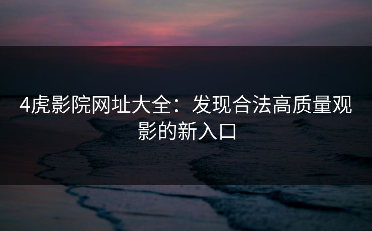 4虎影院网址大全：发现合法高质量观影的新入口