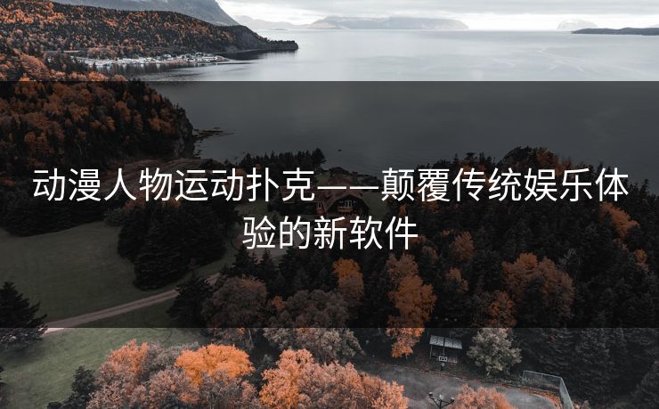 动漫人物运动扑克——颠覆传统娱乐体验的新软件