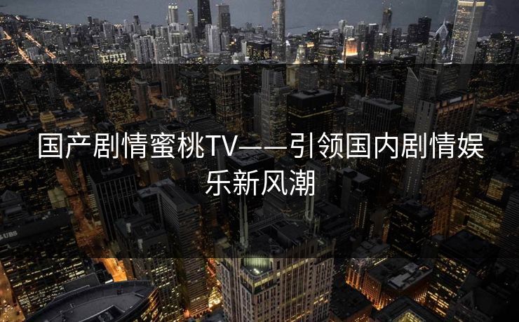 国产剧情蜜桃TV——引领国内剧情娱乐新风潮 国产剧情蜜桃TV——引领国内剧情娱乐新风潮