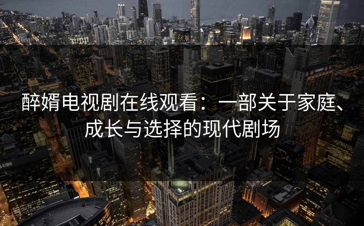 醉婿电视剧在线观看:一部关于家庭、成长与选择的现代剧场 醉婿电视剧在线观看:一部关于家庭、成长与选择的现代剧场