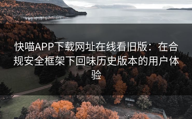 快喵APP下载网址在线看旧版:在合规安全框架下回味历史版本的用户体验 快喵APP下载网址在线看旧版:在合规安全框架下回味历史版本的用户体验