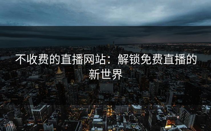 不收费的直播网站：解锁免费直播的新世界