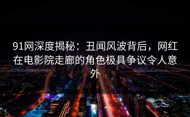 91网深度揭秘：丑闻风波背后，网红在电影院走廊的角色极具争议令人意外