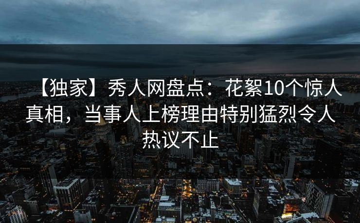 【独家】秀人网盘点：花絮10个惊人真相，当事人上榜理由特别猛烈令人热议不止