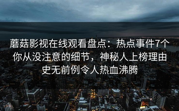 蘑菇影视在线观看盘点：热点事件7个你从没注意的细节，神秘人上榜理由史无前例令人热血沸腾