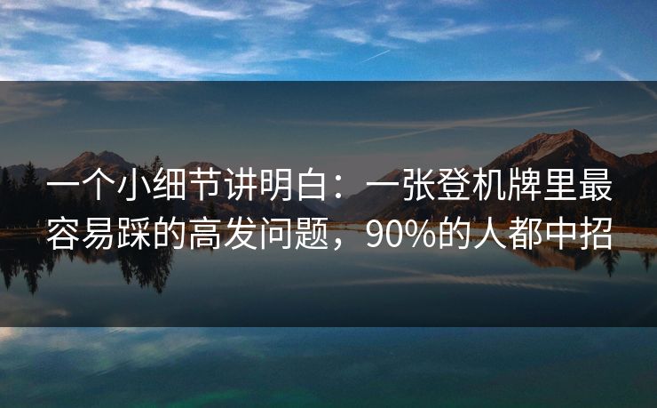 一个小细节讲明白：一张登机牌里最容易踩的高发问题，90%的人都中招