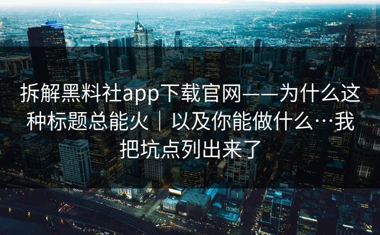 拆解黑料社app下载官网——为什么这种标题总能火｜以及你能做什么…我把坑点列出来了