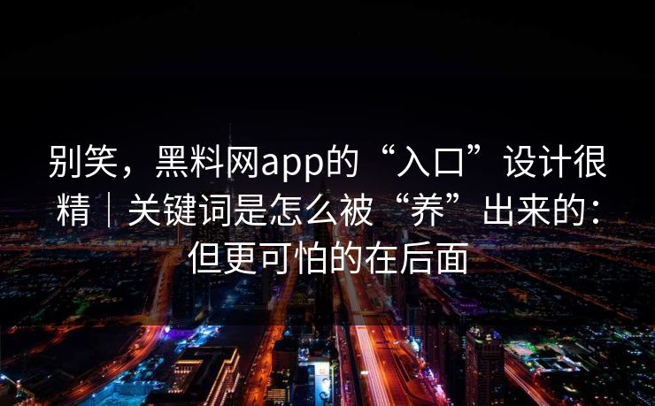 别笑，黑料网app的“入口”设计很精｜关键词是怎么被“养”出来的：但更可怕的在后面