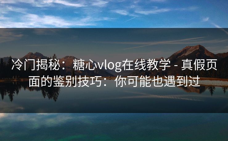 冷门揭秘：糖心vlog在线教学 - 真假页面的鉴别技巧：你可能也遇到过